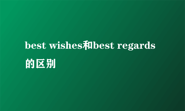 best wishes和best regards的区别