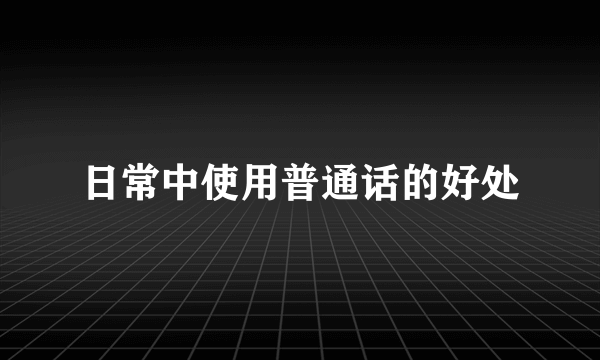 日常中使用普通话的好处