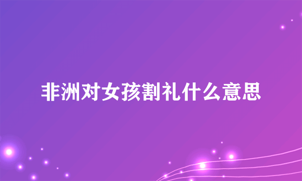 非洲对女孩割礼什么意思