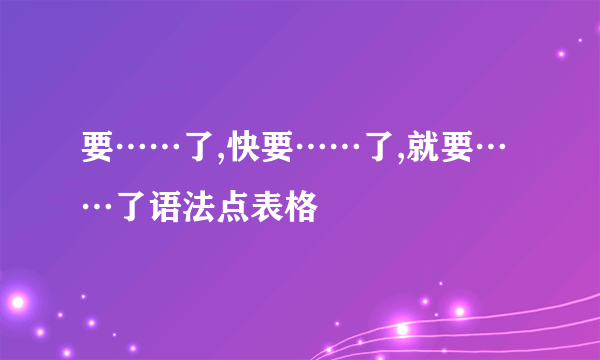 要……了,快要……了,就要……了语法点表格