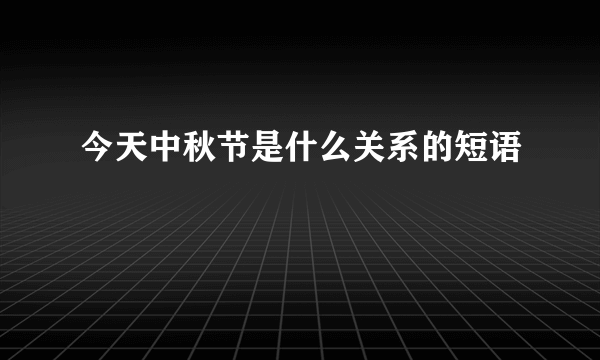 今天中秋节是什么关系的短语