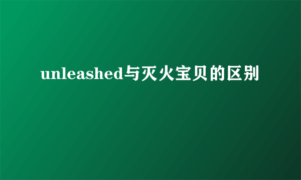 unleashed与灭火宝贝的区别