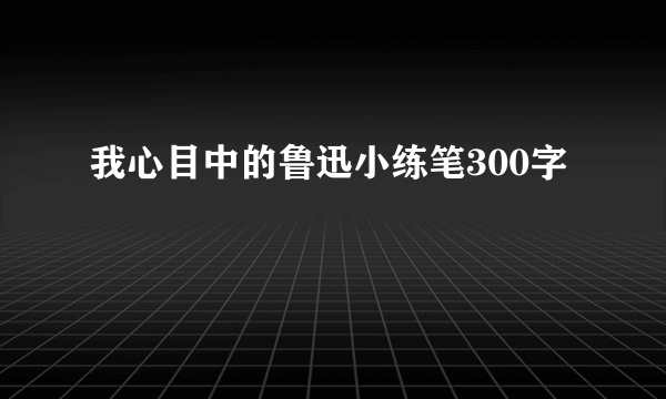 我心目中的鲁迅小练笔300字