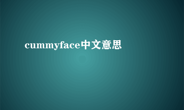 cummyface中文意思