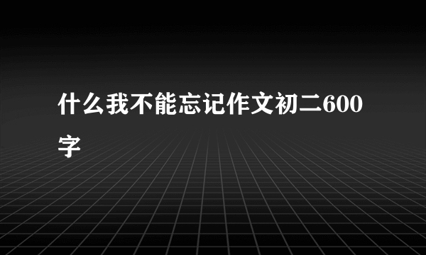 什么我不能忘记作文初二600字