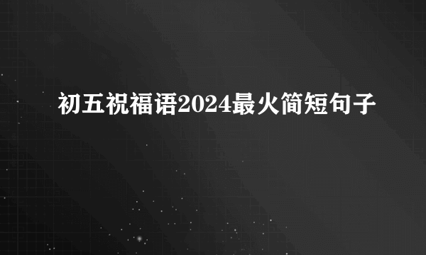 初五祝福语2024最火简短句子