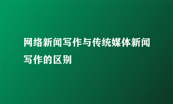 网络新闻写作与传统媒体新闻写作的区别