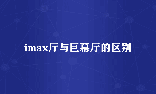 imax厅与巨幕厅的区别