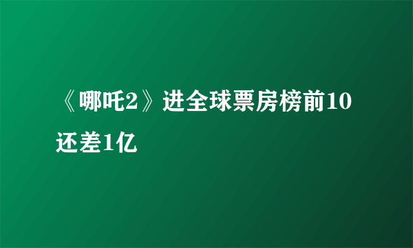《哪吒2》进全球票房榜前10还差1亿