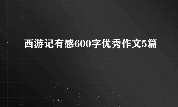 西游记有感600字优秀作文5篇