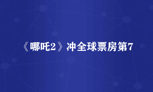 《哪吒2》冲全球票房第7