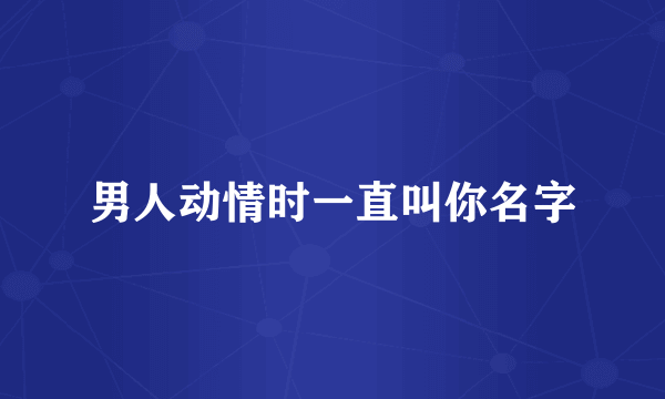 男人动情时一直叫你名字