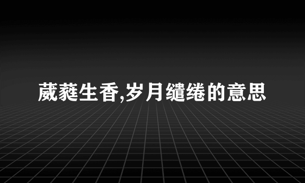 葳蕤生香,岁月缱绻的意思