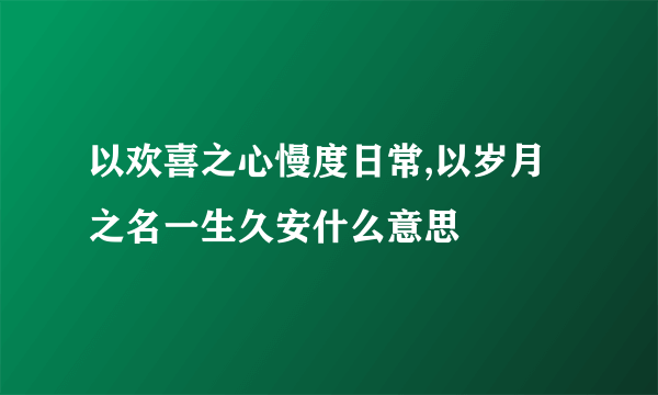 以欢喜之心慢度日常,以岁月之名一生久安什么意思