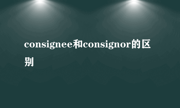consignee和consignor的区别