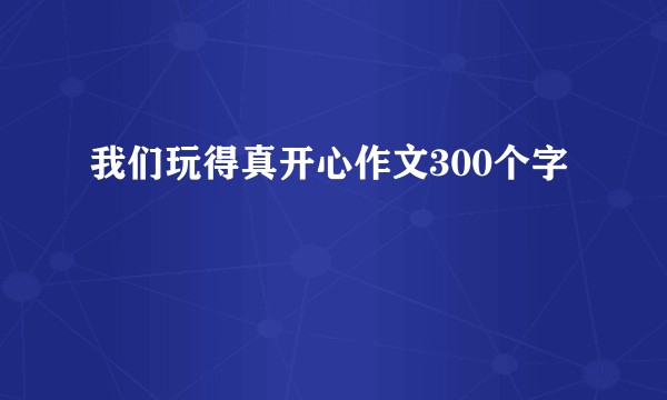我们玩得真开心作文300个字
