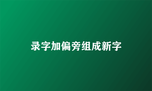 录字加偏旁组成新字