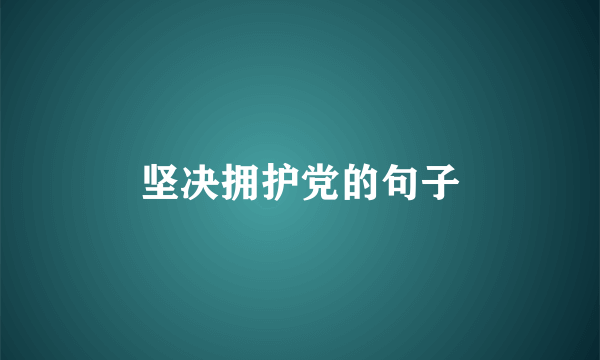 坚决拥护党的句子