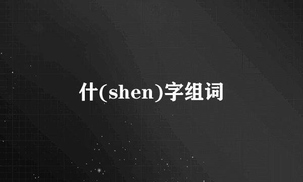 什(shen)字组词