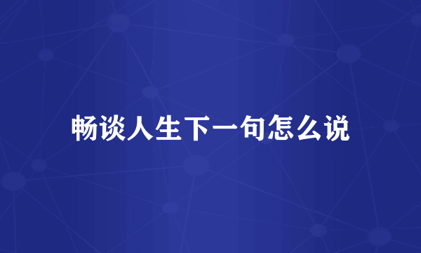 畅谈人生下一句怎么说