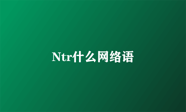 Ntr什么网络语