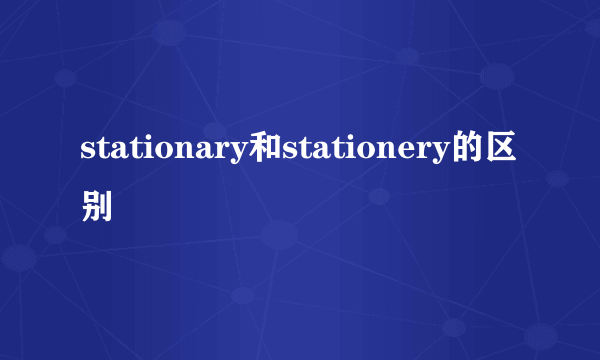 stationary和stationery的区别