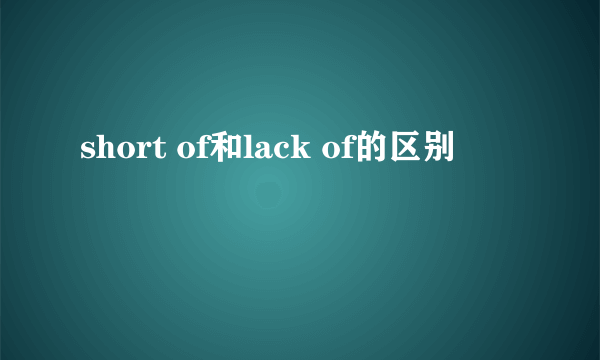 short of和lack of的区别