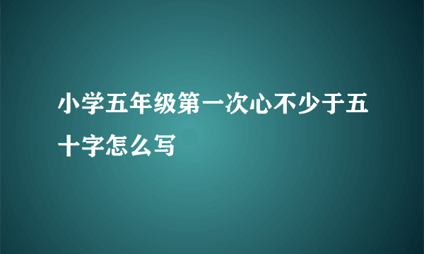 小学五年级第一次心不少于五十字怎么写
