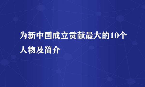 为新中国成立贡献最大的10个人物及简介
