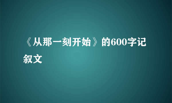 《从那一刻开始》的600字记叙文