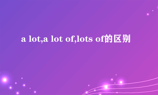 a lot,a lot of,lots of的区别