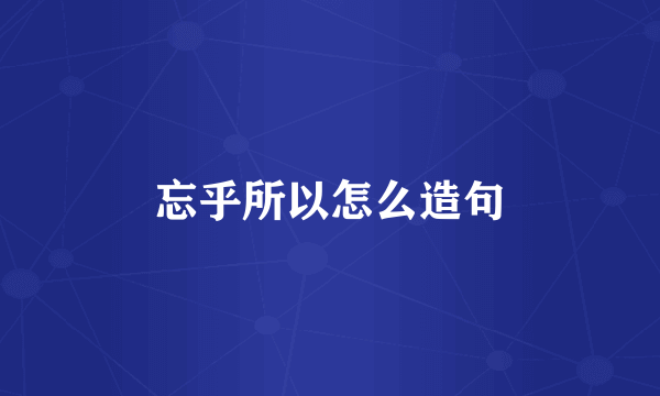 忘乎所以怎么造句