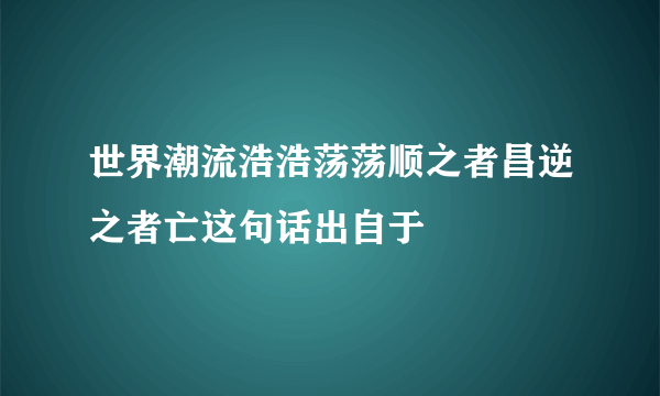 世界潮流浩浩荡荡顺之者昌逆之者亡这句话出自于