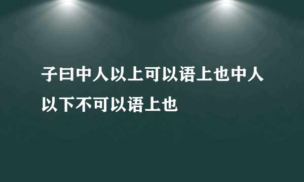 子曰中人以上可以语上也中人以下不可以语上也