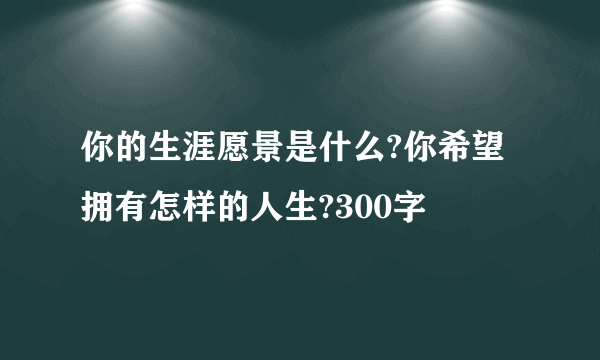 你的生涯愿景是什么?你希望拥有怎样的人生?300字