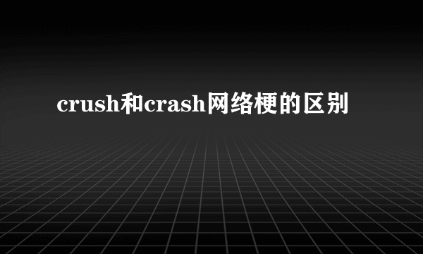 crush和crash网络梗的区别