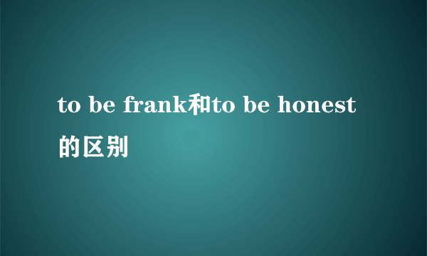 to be frank和to be honest的区别