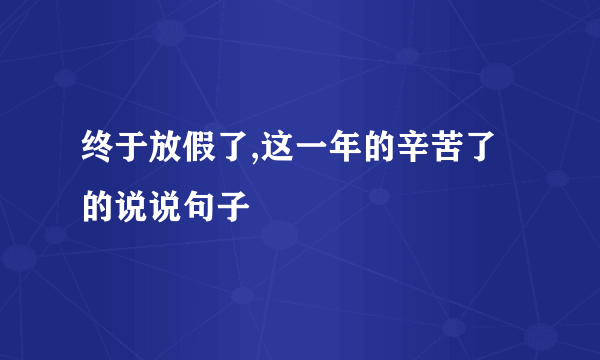 终于放假了,这一年的辛苦了的说说句子