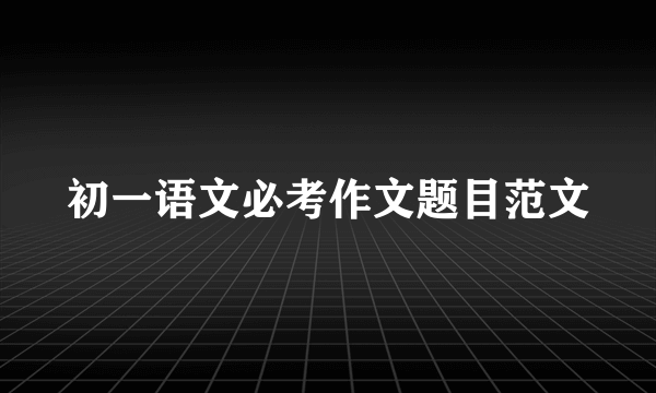 初一语文必考作文题目范文