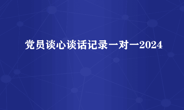 党员谈心谈话记录一对一2024