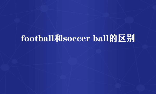 football和soccer ball的区别