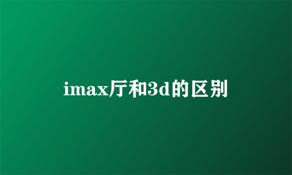 imax厅和3d的区别