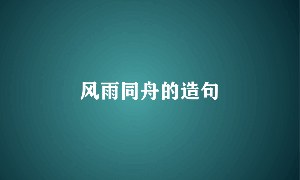 风雨同舟的造句