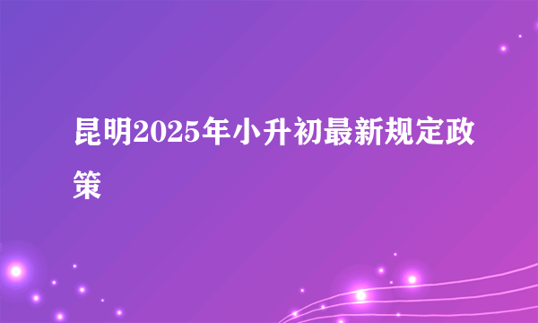 昆明2025年小升初最新规定政策