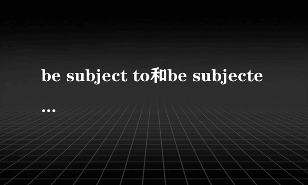 be subject to和be subjected to的区别