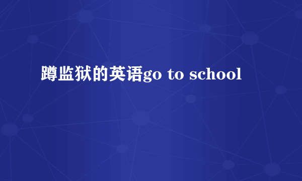 蹲监狱的英语go to school