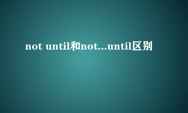 not until和not...until区别