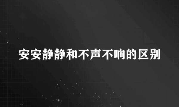 安安静静和不声不响的区别