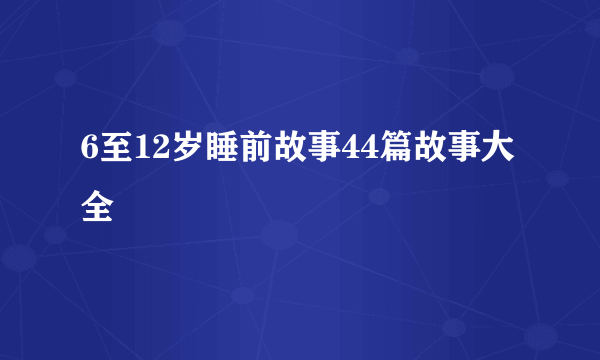 6至12岁睡前故事44篇故事大全