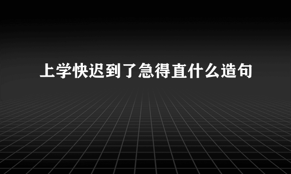上学快迟到了急得直什么造句